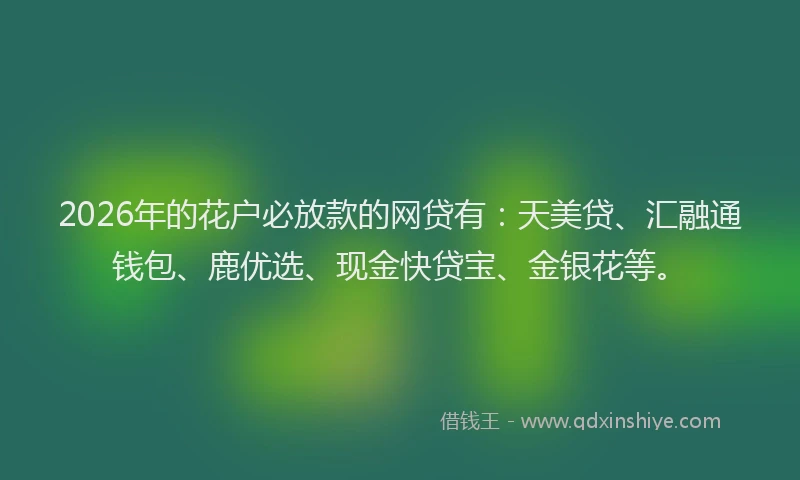 2026年的花户必放款的网贷有：天美贷、汇融通钱包、鹿优选、现金快贷宝、金银花等。