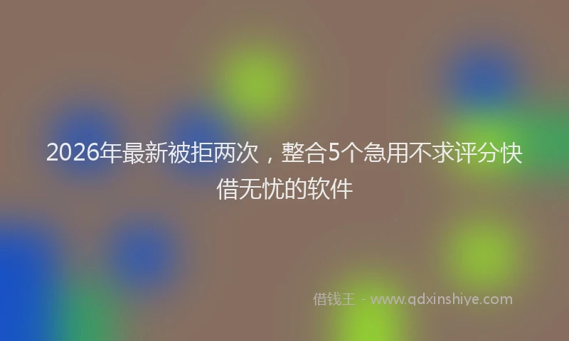 2026年最新被拒两次，整合5个急用不求评分快借无忧的软件