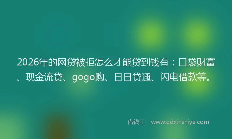 2026年的网贷被拒怎么才能贷到钱有：口袋财富、现金流贷、gogo购、日日贷通、闪电借款等。