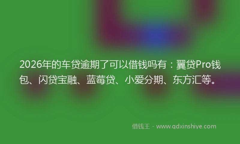 2026年的车贷逾期了可以借钱吗有：翼贷Pro钱包、闪贷宝融、蓝莓贷、小爱分期、东方汇等。