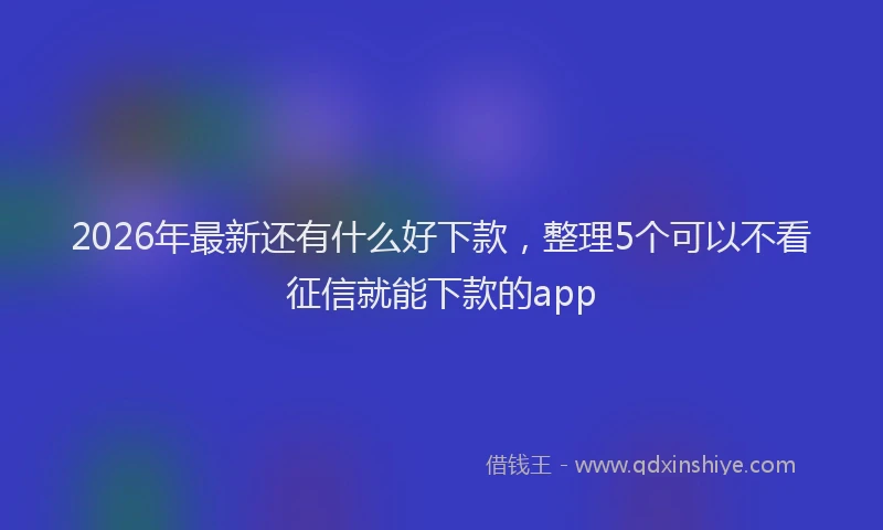 2026年最新还有什么好下款，整理5个可以不看征信就能下款的app