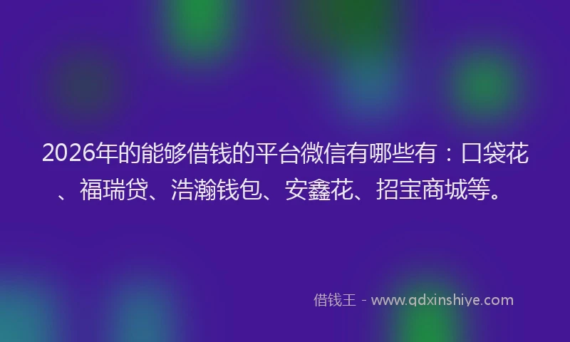 2026年的能够借钱的平台微信有哪些有：口袋花、福瑞贷、浩瀚钱包、安鑫花、招宝商城等。