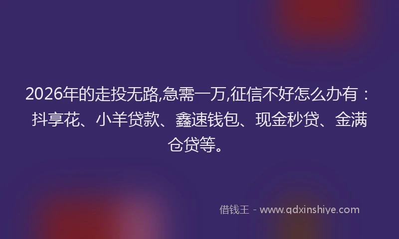 2026年的走投无路,急需一万,征信不好怎么办有：抖享花、小羊贷款、鑫速钱包、现金秒贷、金满仓贷等。
