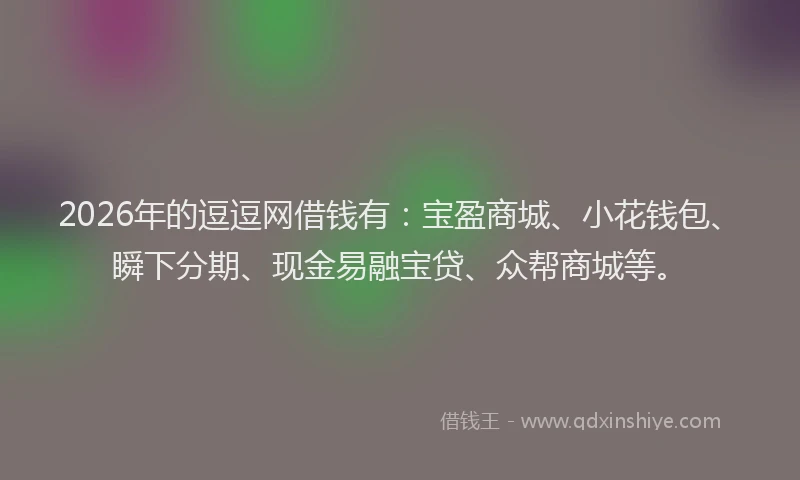 2026年的逗逗网借钱有：宝盈商城、小花钱包、瞬下分期、现金易融宝贷、众帮商城等。