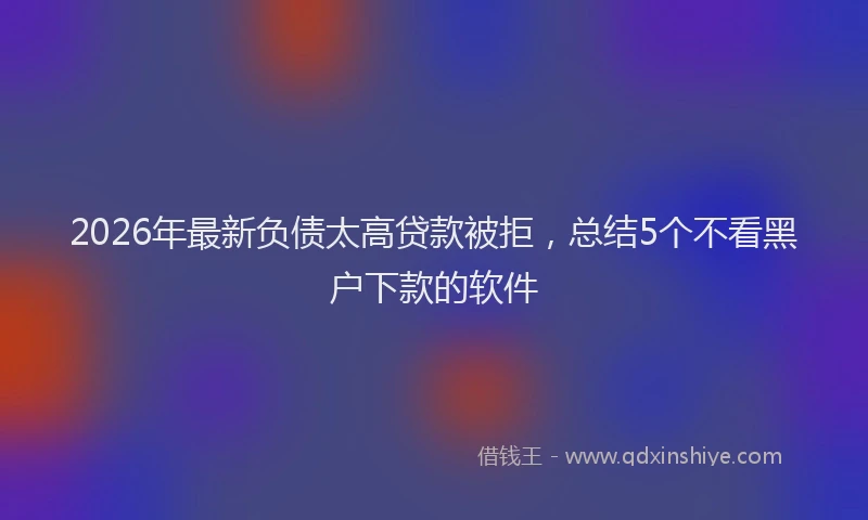 2026年最新负债太高贷款被拒，总结5个不看黑户下款的软件