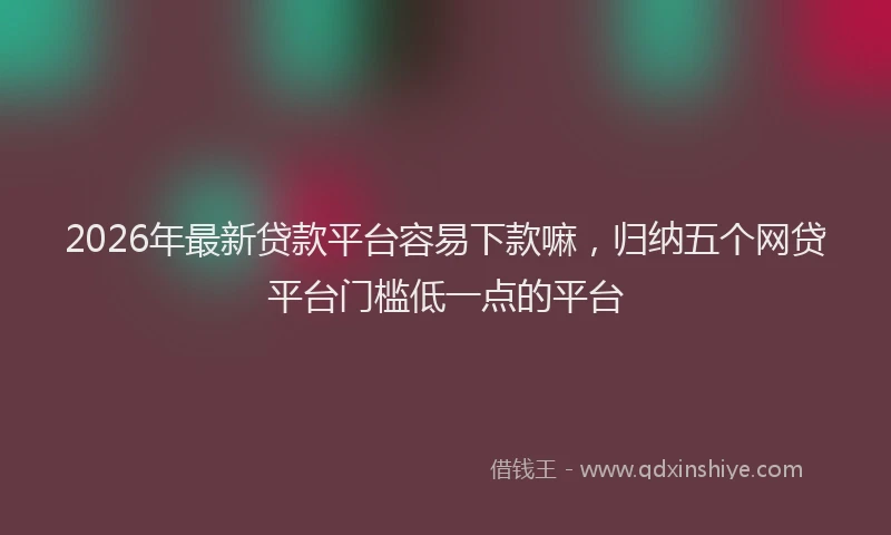 2026年最新贷款平台容易下款嘛，归纳五个网贷平台门槛低一点的平台