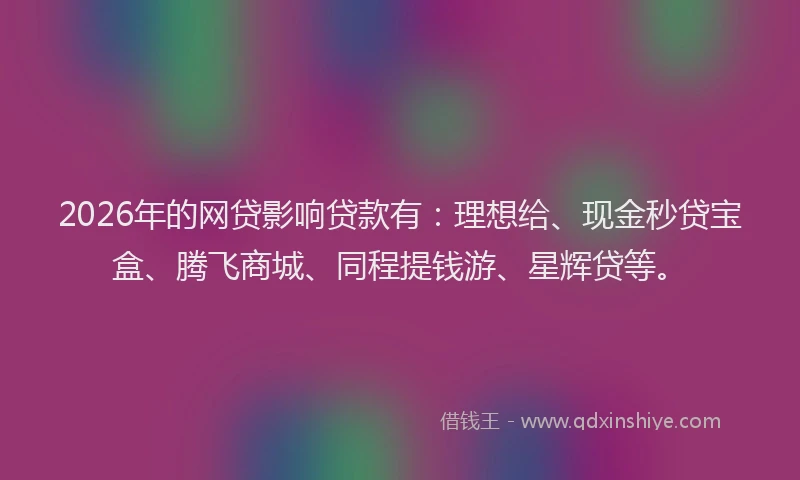 2026年的网贷影响贷款有：理想给、现金秒贷宝盒、腾飞商城、同程提钱游、星辉贷等。
