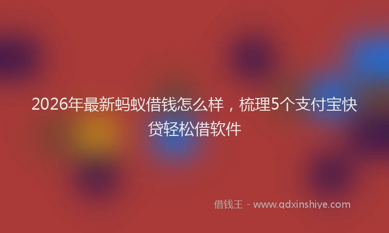 2026年最新蚂蚁借钱怎么样，梳理5个支付宝快贷轻松借软件