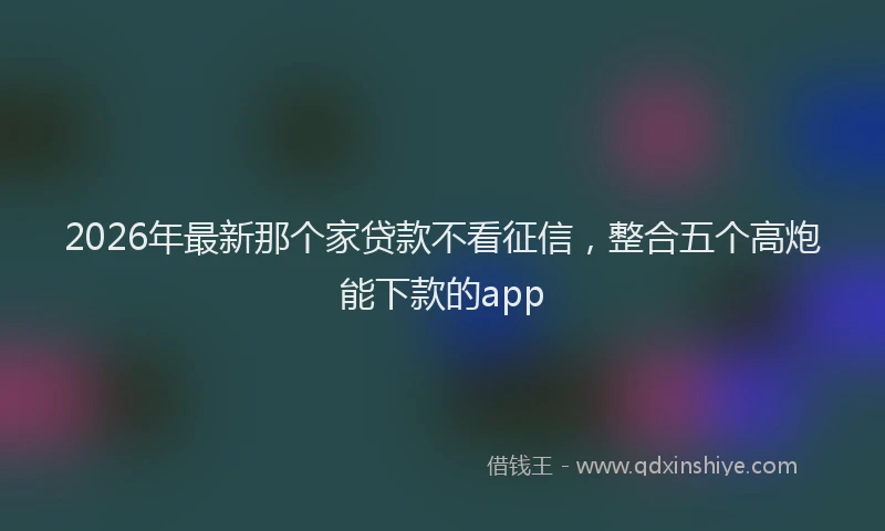 2026年最新那个家贷款不看征信，整合五个高炮能下款的app