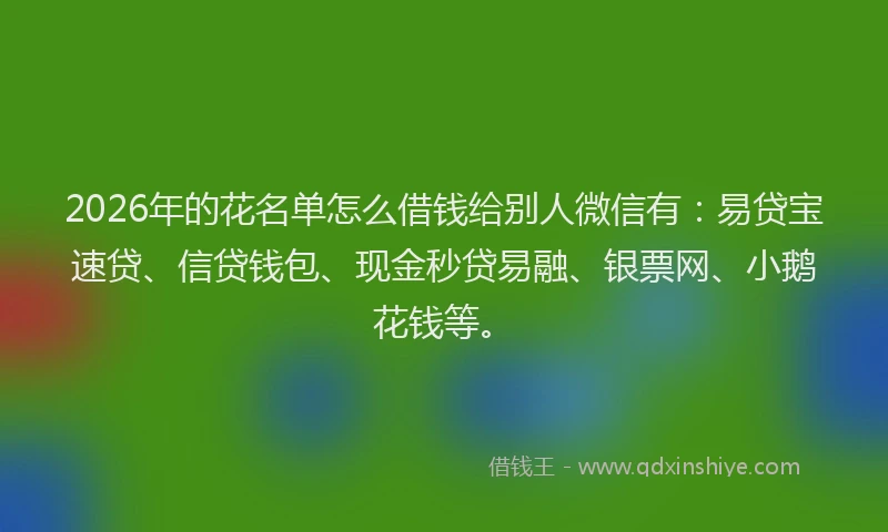 2026年的花名单怎么借钱给别人微信有：易贷宝速贷、信贷钱包、现金秒贷易融、银票网、小鹅花钱等。