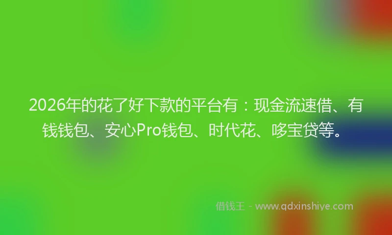 2026年的花了好下款的平台有：现金流速借、有钱钱包、安心Pro钱包、时代花、哆宝贷等。