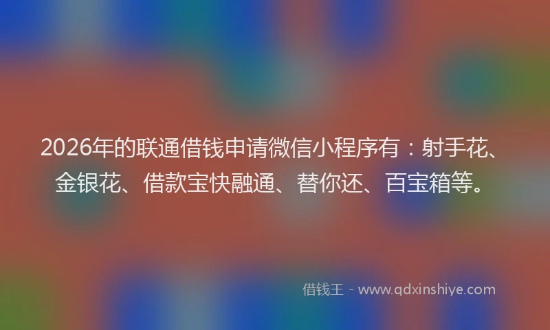 2026年的联通借钱申请微信小程序有：射手花、金银花、借款宝快融通、替你还、百宝箱等。