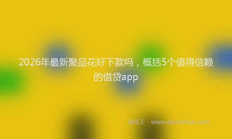 2026年最新聚品花好下款吗，概括5个值得信赖的借贷app