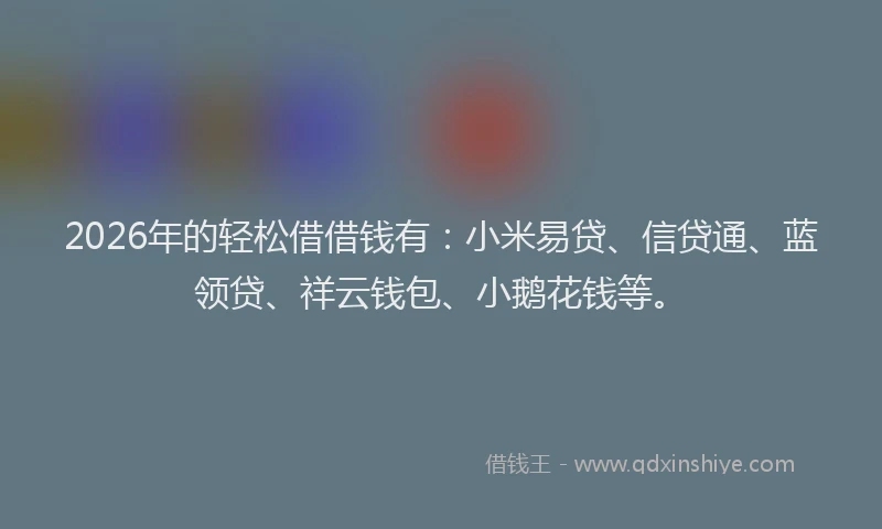 2026年的轻松借借钱有：小米易贷、信贷通、蓝领贷、祥云钱包、小鹅花钱等。