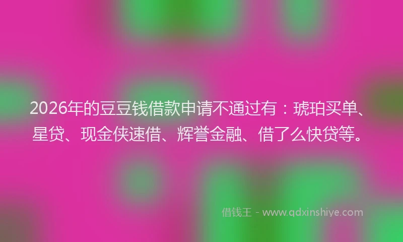 2026年的豆豆钱借款申请不通过有：琥珀买单、星贷、现金侠速借、辉誉金融、借了么快贷等。