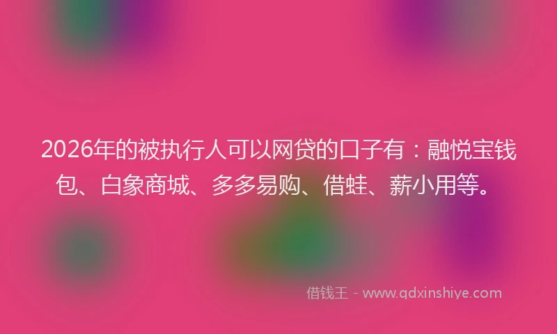2026年的被执行人可以网贷的口子有：融悦宝钱包、白象商城、多多易购、借蛙、薪小用等。