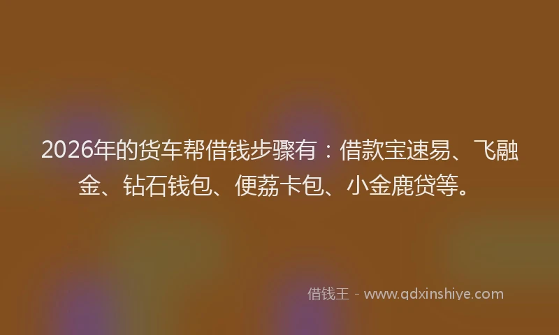 2026年的货车帮借钱步骤有：借款宝速易、飞融金、钻石钱包、便荔卡包、小金鹿贷等。