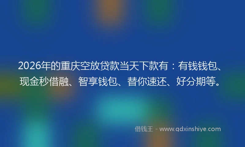 2026年的重庆空放贷款当天下款有：有钱钱包、现金秒借融、智享钱包、替你速还、好分期等。
