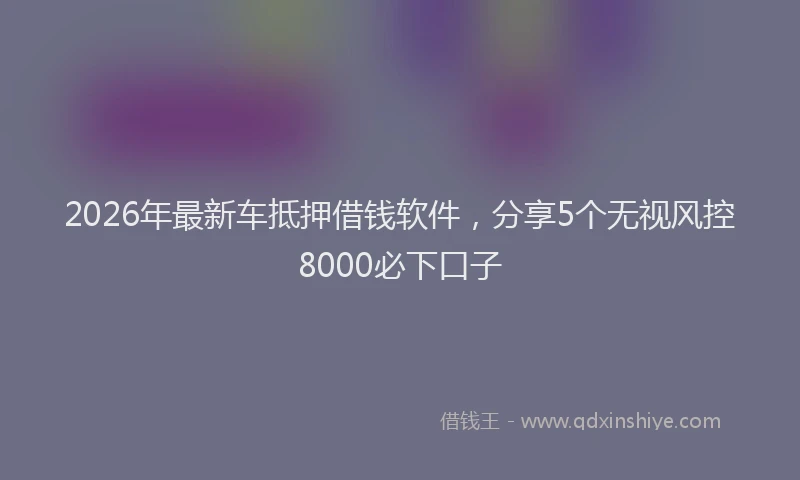 2026年最新车抵押借钱软件，分享5个无视风控8000必下口子