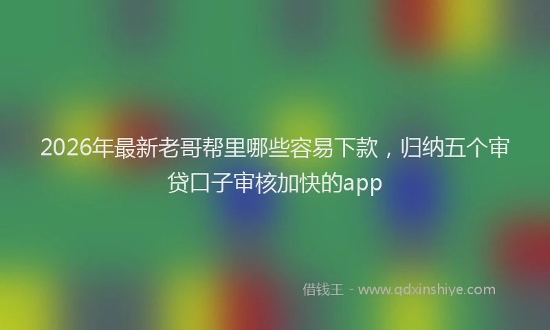2026年最新老哥帮里哪些容易下款，归纳五个审贷口子审核加快的app