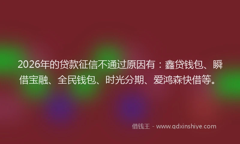 2026年的贷款征信不通过原因有：鑫贷钱包、瞬借宝融、全民钱包、时光分期、爱鸿森快借等。
