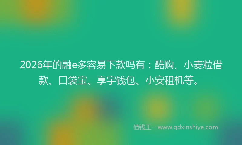2026年的融e多容易下款吗有：酷购、小麦粒借款、口袋宝、享宇钱包、小安租机等。