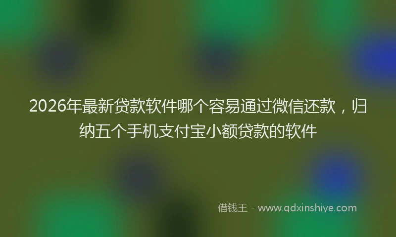 2026年最新贷款软件哪个容易通过微信还款，归纳五个手机支付宝小额贷款的软件