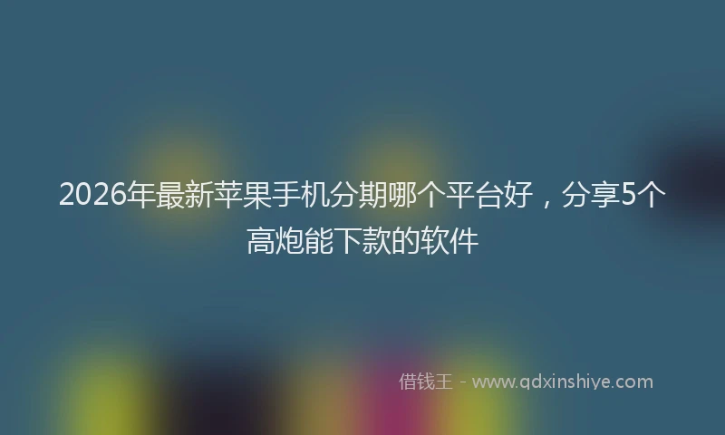 2026年最新苹果手机分期哪个平台好，分享5个高炮能下款的软件
