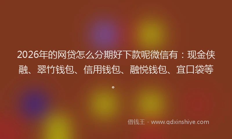 2026年的网贷怎么分期好下款呢微信有：现金侠融、翠竹钱包、信用钱包、融悦钱包、宜口袋等。