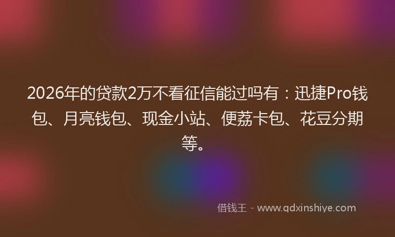 2026年的贷款2万不看征信能过吗有：迅捷Pro钱包、月亮钱包、现金小站、便荔卡包、花豆分期等。