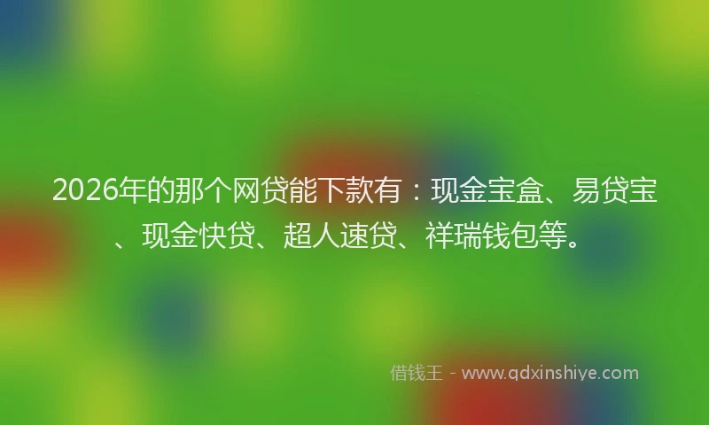 2026年的那个网贷能下款有：现金宝盒、易贷宝、现金快贷、超人速贷、祥瑞钱包等。