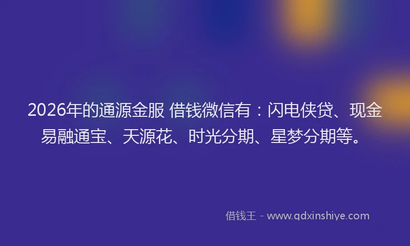 2026年的通源金服 借钱微信有：闪电侠贷、现金易融通宝、天源花、时光分期、星梦分期等。