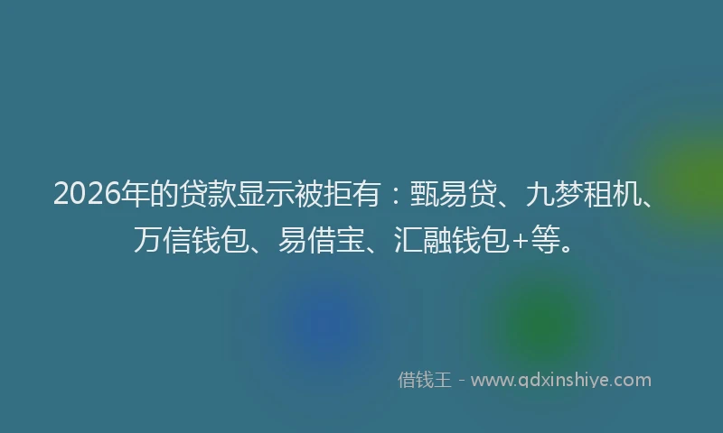 2026年的贷款显示被拒有：甄易贷、九梦租机、万信钱包、易借宝、汇融钱包+等。