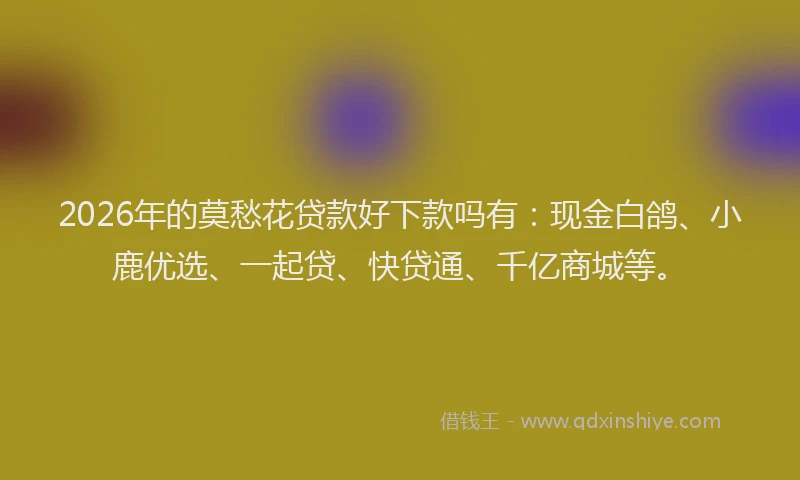 2026年的莫愁花贷款好下款吗有：现金白鸽、小鹿优选、一起贷、快贷通、千亿商城等。