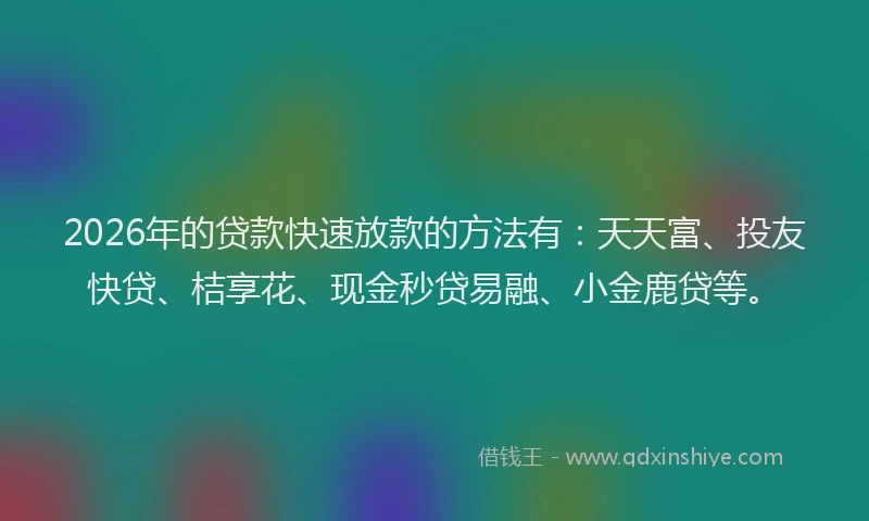 2026年的贷款快速放款的方法有：天天富、投友快贷、桔享花、现金秒贷易融、小金鹿贷等。