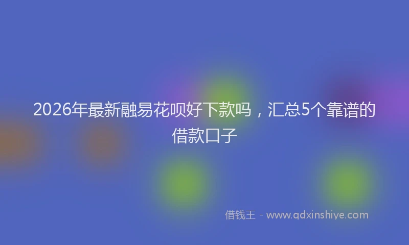 2026年最新融易花呗好下款吗，汇总5个靠谱的借款口子