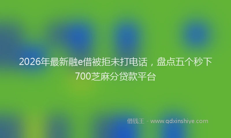 2026年最新融e借被拒未打电话，盘点五个秒下700芝麻分贷款平台