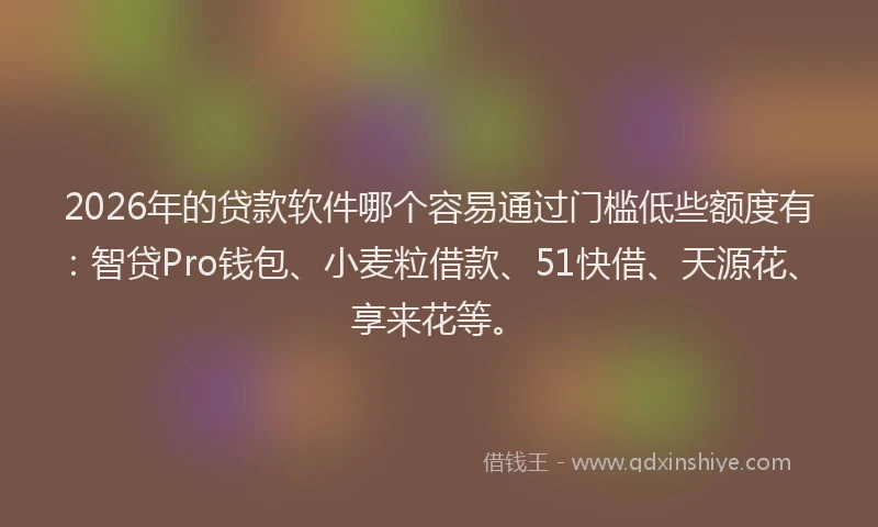 2026年的贷款软件哪个容易通过门槛低些额度有：智贷Pro钱包、小麦粒借款、51快借、天源花、享来花等。