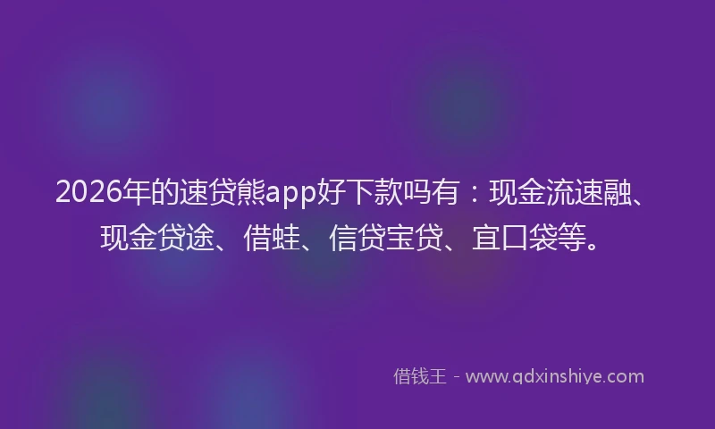 2026年的速贷熊app好下款吗有：现金流速融、现金贷途、借蛙、信贷宝贷、宜口袋等。