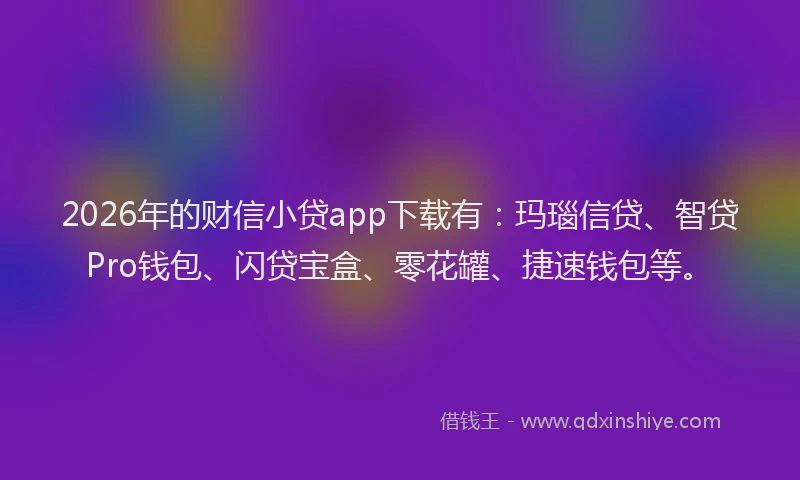 2026年的财信小贷app下载有：玛瑙信贷、智贷Pro钱包、闪贷宝盒、零花罐、捷速钱包等。