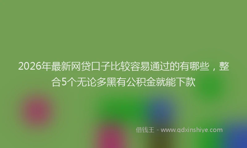 2026年最新网贷口子比较容易通过的有哪些，整合5个无论多黑有公积金就能下款