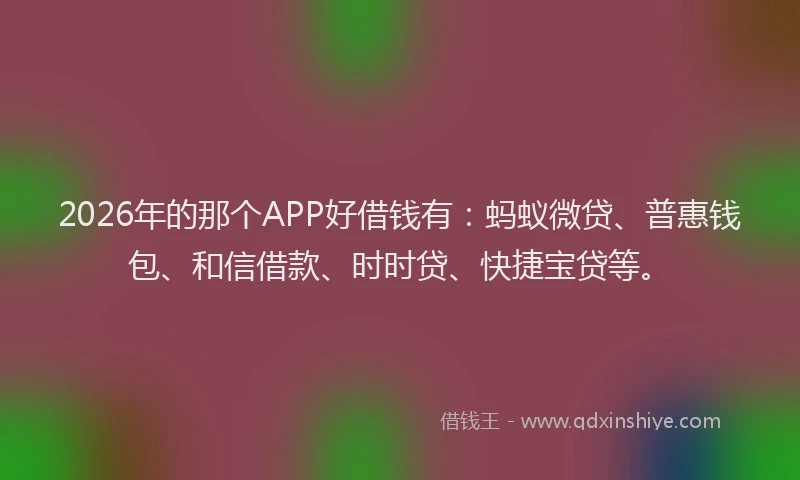 2026年的那个APP好借钱有：蚂蚁微贷、普惠钱包、和信借款、时时贷、快捷宝贷等。