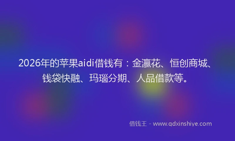 2026年的苹果aidi借钱有：金瀛花、恒创商城、钱袋快融、玛瑙分期、人品借款等。