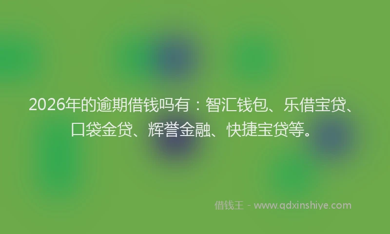 2026年的逾期借钱吗有：智汇钱包、乐借宝贷、口袋金贷、辉誉金融、快捷宝贷等。