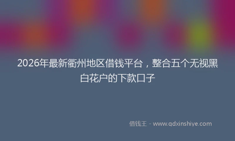 2026年最新衢州地区借钱平台，整合五个无视黑白花户的下款口子