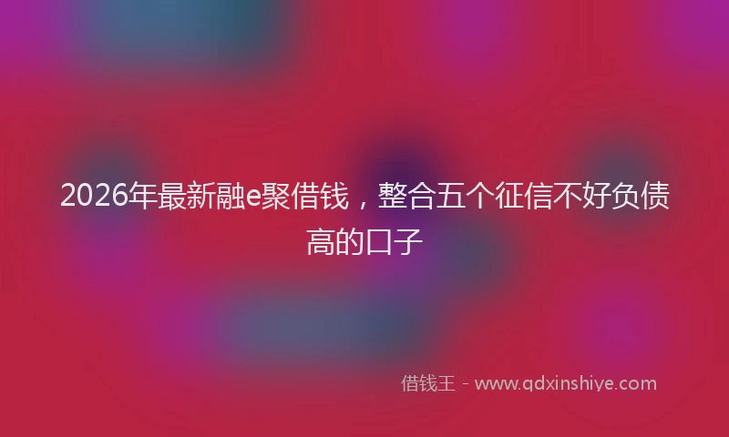 2026年最新融e聚借钱，整合五个征信不好负债高的口子