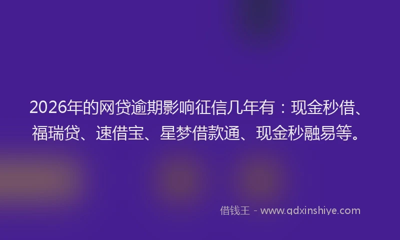 2026年的网贷逾期影响征信几年有：现金秒借、福瑞贷、速借宝、星梦借款通、现金秒融易等。