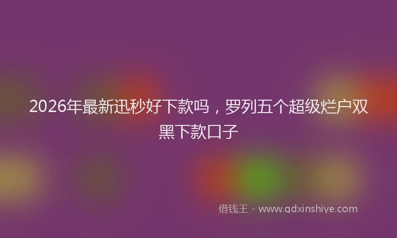2026年最新迅秒好下款吗，罗列五个超级烂户双黑下款口子