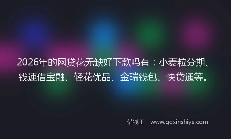 2026年的网贷花无缺好下款吗有：小麦粒分期、钱速借宝融、轻花优品、金瑞钱包、快贷通等。
