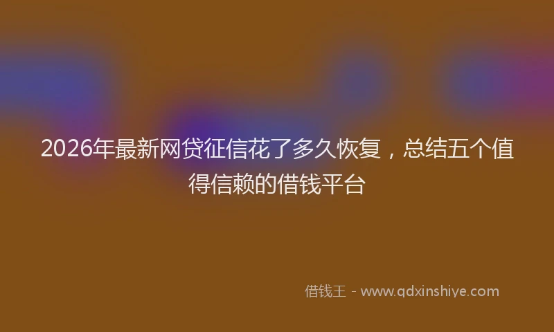 2026年最新网贷征信花了多久恢复，总结五个值得信赖的借钱平台